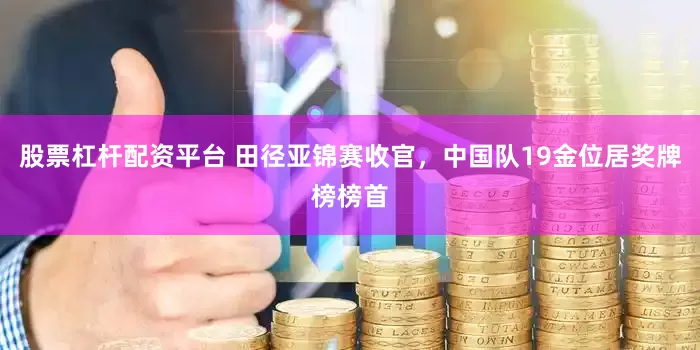 股票杠杆配资平台 田径亚锦赛收官，中国队19金位居奖牌榜榜首