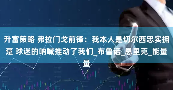 升富策略 弗拉门戈前锋：我本人是切尔西忠实拥趸 球迷的呐喊推动了我们_布鲁诺_恩里克_能量