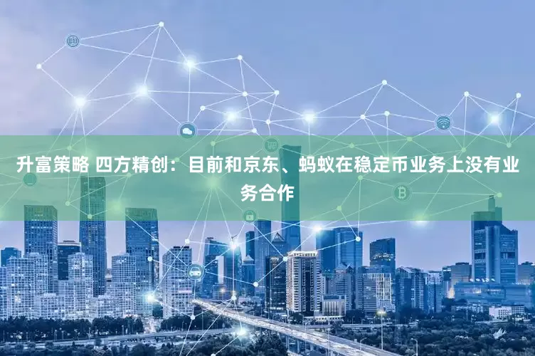升富策略 四方精创：目前和京东、蚂蚁在稳定币业务上没有业务合作