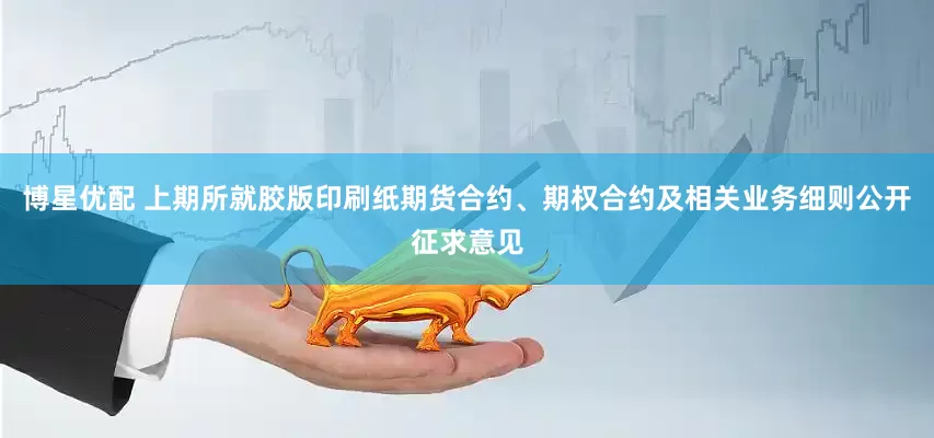 博星优配 上期所就胶版印刷纸期货合约、期权合约及相关业务细则公开征求意见