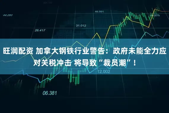 旺润配资 加拿大钢铁行业警告：政府未能全力应对关税冲击 将导致“裁员潮”！