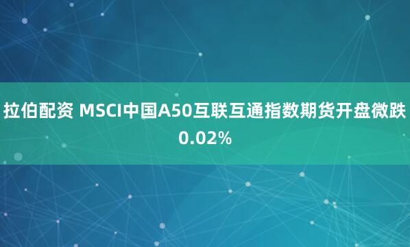 拉伯配资 MSCI中国A50互联互通指数期货开盘微跌0.02%