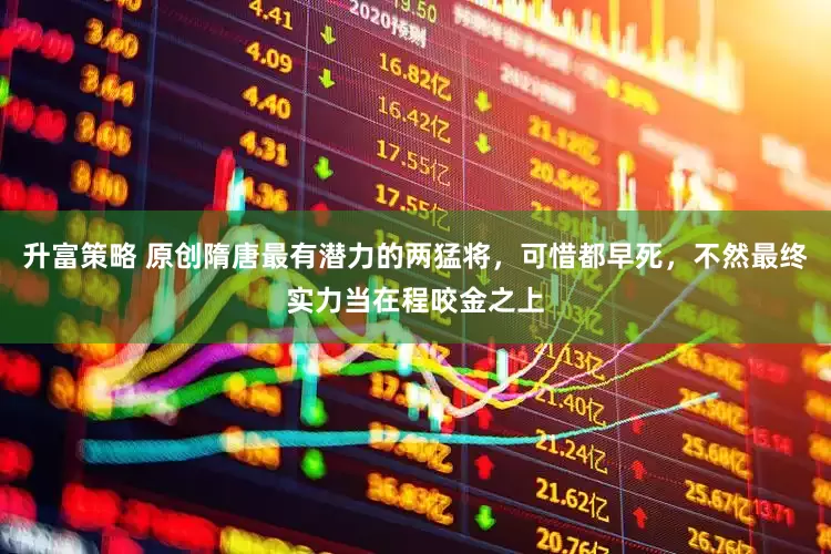 升富策略 原创隋唐最有潜力的两猛将，可惜都早死，不然最终实力当在程咬金之上