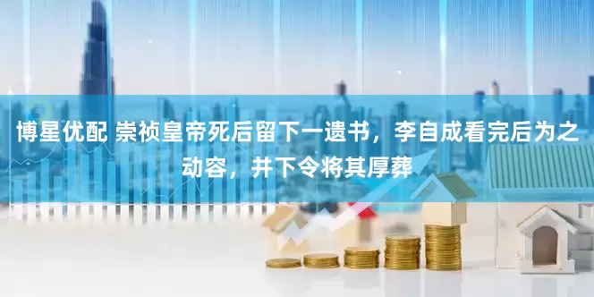 博星优配 崇祯皇帝死后留下一遗书，李自成看完后为之动容，并下令将其厚葬